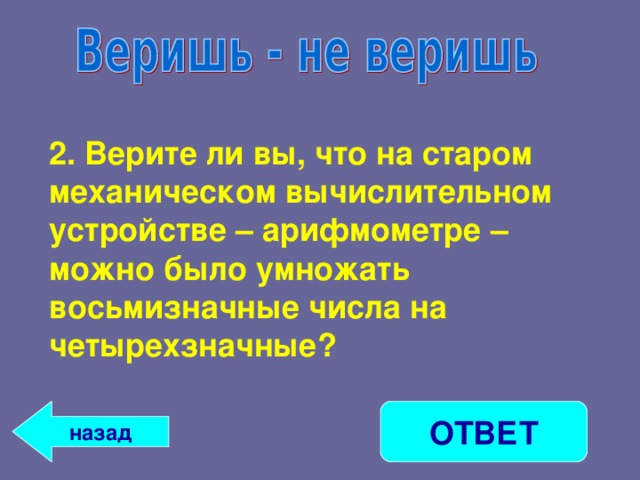 2. Верите ли вы, что на старом механическом вычислительном устройстве – арифмометре – можно было умножать восьмизначные числа на четырехзначные? ОТВЕТ назад 