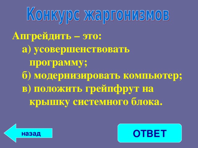 Апгрейдить – это: а) усовершенствовать программу; б) модернизировать компьютер; в) положить грейпфрут на крышку системного блока. а) усовершенствовать программу; б) модернизировать компьютер; в) положить грейпфрут на крышку системного блока.  назад ОТВЕТ 