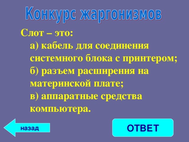 Слот – это: а ) кабель для соединения системного блока с принтером; б ) разъем расширения на материнской плате; в ) аппаратные средства компьютера. а ) кабель для соединения системного блока с принтером; б ) разъем расширения на материнской плате; в ) аппаратные средства компьютера.  назад ОТВЕТ 