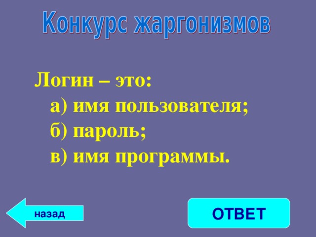 Логин – это: а) имя пользователя; б) пароль; в) имя программы. а) имя пользователя; б) пароль; в) имя программы.  назад ОТВЕТ 