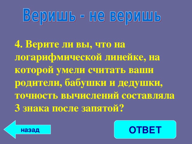 4. Верите ли вы, что на логарифмической линейке, на которой умели считать ваши родители, бабушки и дедушки, точность вычислений составляла 3 знака после запятой? ОТВЕТ назад 