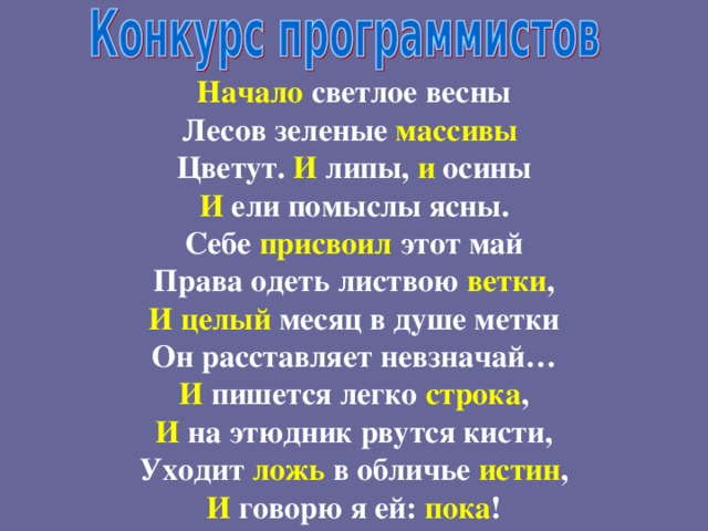 Начало светлое весны Лесов зеленые массивы Цветут. И липы, и осины И ели помыслы ясны. Себе присвоил этот май Права одеть листвою ветки , И  целый месяц в душе метки Он расставляет невзначай… И пишется легко строка , И на этюдник рвутся кисти, Уходит ложь в обличье истин , И говорю я ей: пока ! 