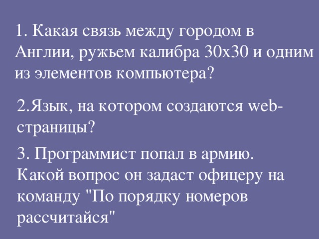 1. Какая связь между городом в Англии, ружьем калибра 30х30 и одним из элементов компьютера? 2.Язык, на котором создаются web -страницы? 3. Программист попал в армию. Какой вопрос он задаст офицеру на команду 