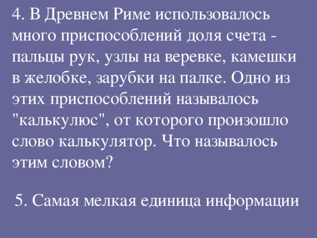 4. В Древнем Риме использовалось много приспособлений доля счета - пальцы рук, узлы на веревке, камешки в желобке, зарубки на палке. Одно из этих приспособлений называлось 