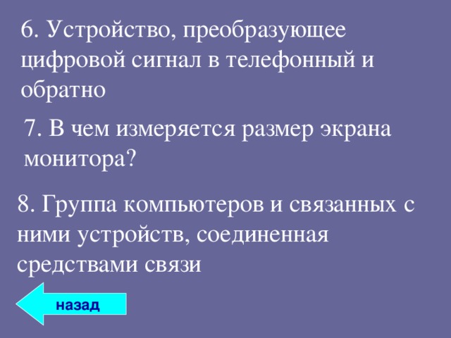 6. Устройство, преобразующее цифровой сигнал в телефонный и обратно 7. В чем измеряется размер экрана монитора? 8. Группа компьютеров и связанных с ними устройств, соединенная средствами связи назад 