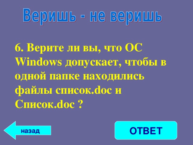 6. Верите ли вы, что ОС Windows допускает, чтобы в одной папке находились файлы список. doc и Список. doc ? ОТВЕТ назад 