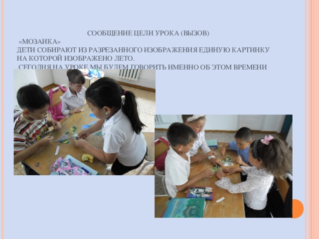  СООБЩЕНИЕ ЦЕЛИ УРОКА (ВЫЗОВ)  «МОЗАИКА»  ДЕТИ СОБИРАЮТ ИЗ РАЗРЕЗАННОГО ИЗОБРАЖЕНИЯ ЕДИНУЮ КАРТИНКУ НА КОТОРОЙ ИЗОБРАЖЕНО ЛЕТО.   СЕГОДНЯ НА УРОКЕ МЫ БУДЕМ ГОВОРИТЬ ИМЕННО ОБ ЭТОМ ВРЕМЕНИ ГОДА.   