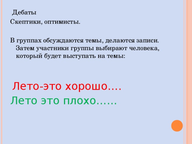  Дебаты Скептики, оптимисты.   В группах обсуждаются темы, делаются записи. Затем участники группы выбирают человека, который будет выступать на темы:  Лето-это хорошо…. Лето это плохо…… 