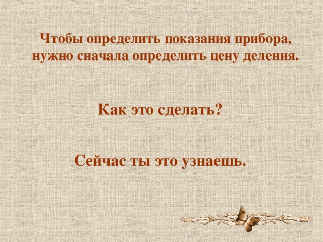 Чтобы определить показания прибора, нужно сначала определить цену деления. Как это сделать? Сейчас ты это узнаешь. 