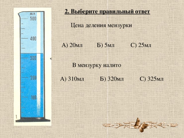 2. Выберите правильный ответ Цена деления мензурки А) 20мл Б) 5мл С) 25мл В мензурку налито А) 310мл Б) 320мл С) 325мл 