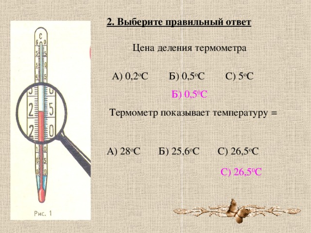 2. Выберите правильный ответ Цена деления термометра А) 0,2 о С Б) 0,5 о С С) 5 о С Б) 0,5 0 С Термометр показывает температуру = А) 28 о С Б) 25,6 о С С) 26,5 о С С) 26,5 0 С 