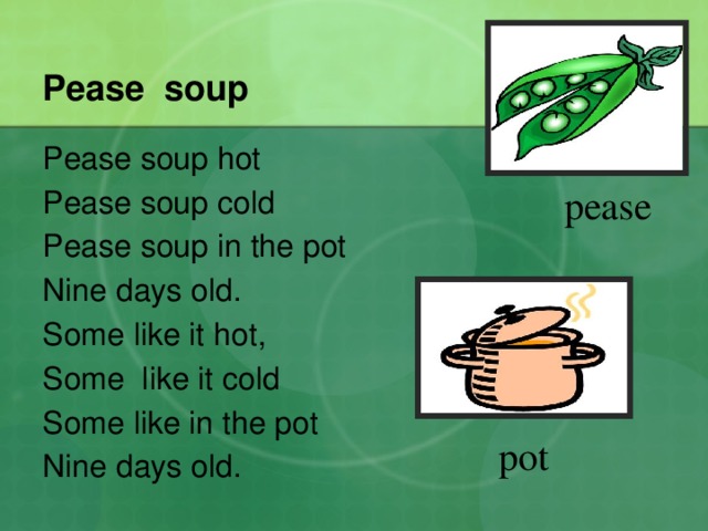 Pease soup Pease soup hot Pease soup cold Pease soup in the pot Nine days old. Some like it hot, Some like it cold Some like in the pot Nine days old. pease pot 