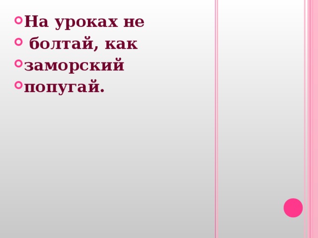 На уроках не  болтай, как заморский попугай. 