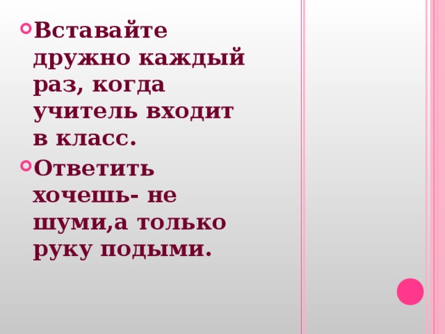 Вставайте дружно каждый раз, когда учитель входит в класс. Ответить хочешь- не шуми,а только руку подыми. 