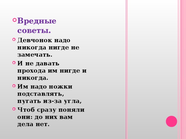 Вредные советы. Девчонок надо никогда нигде не замечать. И не давать прохода им нигде и никогда. Им надо ножки подставлять, пугать из-за угла, Чтоб сразу поняли они: до них вам дела нет. 