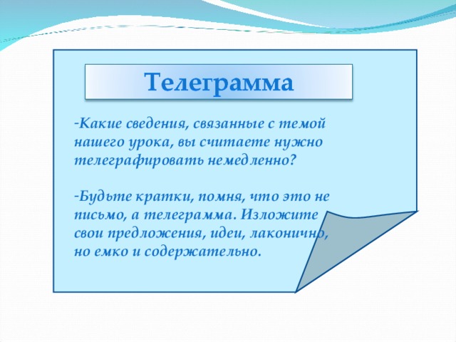 Какие сведения, связанные с темой нашего урока, вы считаете нужно телеграфировать немедленно?  Будьте кратки, помня, что это не письмо, а телеграмма. Изложите свои предложения, идеи, лаконично, но емко и содержательно.  