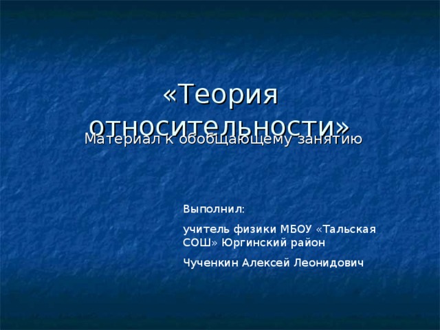 «Теория относительности»   Материал к обобщающему занятию Выполнил: учитель физики МБОУ «Тальская СОШ» Юргинский район Чученкин Алексей Леонидович 