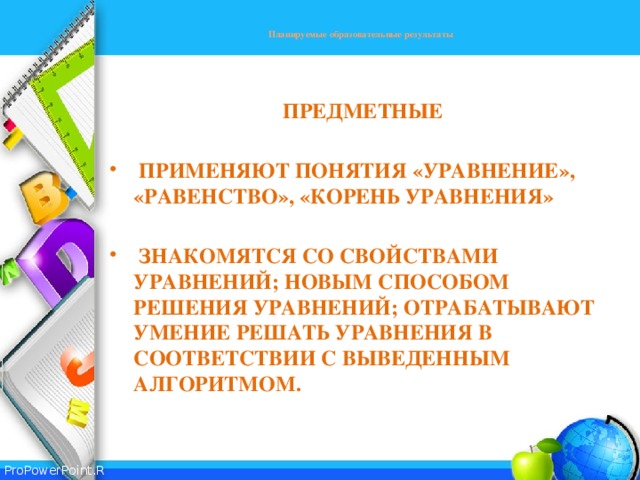  Планируемые образовательные результаты    Предметные   Применяют понятия «уравнение», «равенство», «корень уравнения»   Знакомятся со свойствами уравнений; новым способом решения уравнений; отрабатывают умение решать уравнения В соответствии с выведенным алгоритмом.  