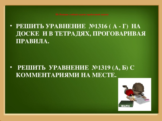    III. Решение учебной задачи (проблемной задачи)    Решить уравнение №1316 ( а - г) на доске и в тетрадях, проговаривая правила.    Решить уравнение №1319 (а, б) с комментариями на месте. 