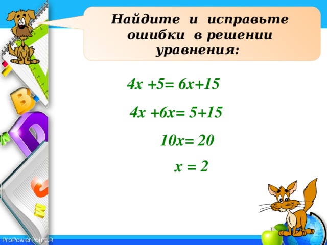Найдите и исправьте ошибки в решении уравнения: 4х +5= 6x+15 4х +6x= 5+15  10x= 20 х = 2 