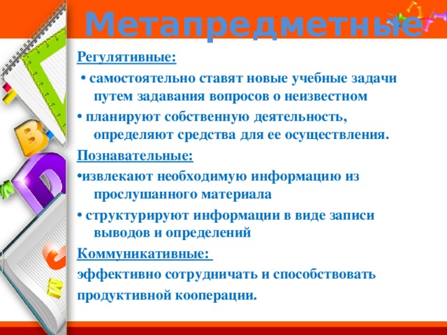 Метапредметные Регулятивные: • самостоятельно ставят новые учебные задачи путем задавания вопросов о неизвестном • планируют собственную деятельность, определяют средства для ее осуществления. Познавательные: • извлекают необходимую информацию из прослушанного материала • структурируют информации в виде записи выводов и определений Коммуникативные: эффективно сотрудничать и способствовать продуктивной кооперации. 