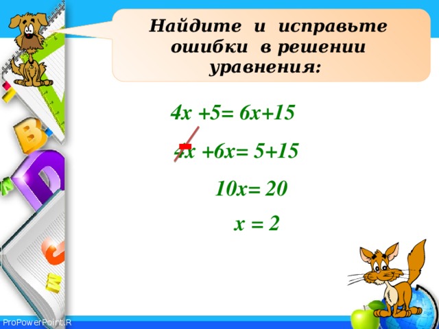 Найдите и исправьте ошибки в решении уравнения: 4х +5= 6x+15 - 4х +6x= 5+15  10x= 20 х = 2 