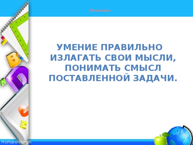   Личностные     умение правильно излагать свои мысли, понимать смысл поставленной задачи.  