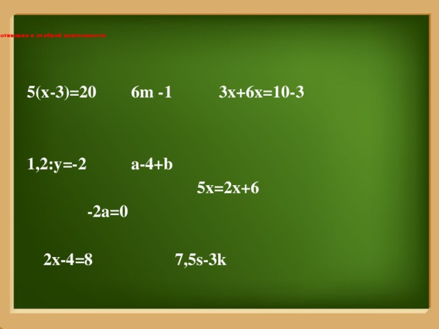  I. Мотивация к учебной деятельности   5(x-3)=20   6m -1    3x+6x=10-3   1,2:y=-2    a-4+b                5x=2x+6    -2a=0   2x-4=8     7,5s-3k 