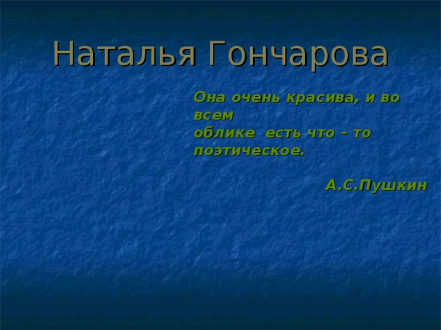 Наталья Гончарова Она очень красива, и во всем облике есть что – то поэтическое.      А.С.Пушкин 