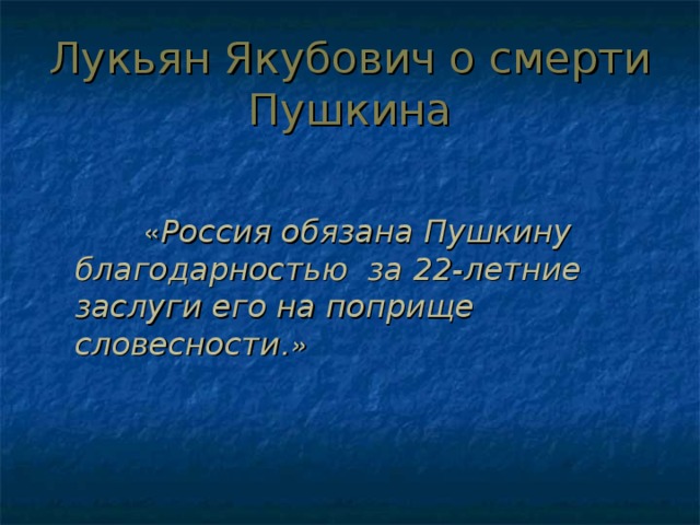 Лукьян Якубович о смерти Пушкина  « Россия обязана Пушкину благодарностью за 22-летние заслуги его на поприще словесности .» 