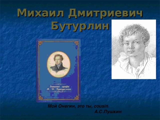 Михаил Дмитриевич Бутурлин Мой Онегин, это ты, cousin .  А.С.Пушкин  