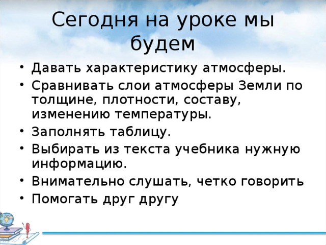 Сегодня на уроке мы будем Давать характеристику атмосферы. Сравнивать слои атмосферы Земли по толщине, плотности, составу, изменению температуры. Заполнять таблицу. Выбирать из текста учебника нужную информацию. Внимательно слушать, четко говорить Помогать друг другу   