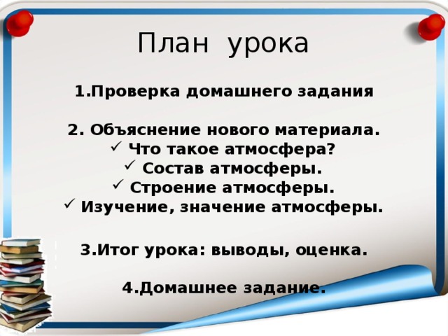 План урока 1.Проверка домашнего задания  2. Объяснение нового материала. Что такое атмосфера? Состав атмосферы. Строение атмосферы. Изучение, значение атмосферы.  3.Итог урока: выводы, оценка.  4.Домашнее задание. 