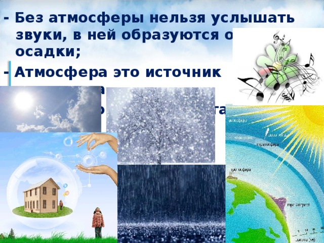 - Без атмосферы нельзя услышать звуки, в ней образуются облака и осадки; - Атмосфера это источник кислорода, необходимого живым организмам.  