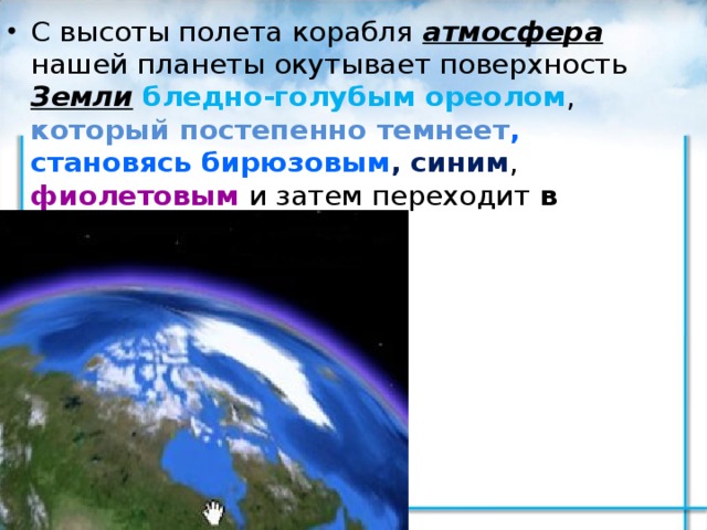 С высоты полета корабля атмосфера нашей планеты окутывает поверхность Земли  бледно-голубым ореолом , который постепенно темнеет , становясь бирюзовым , синим , фиолетовым и затем переходит в черный цвет . 