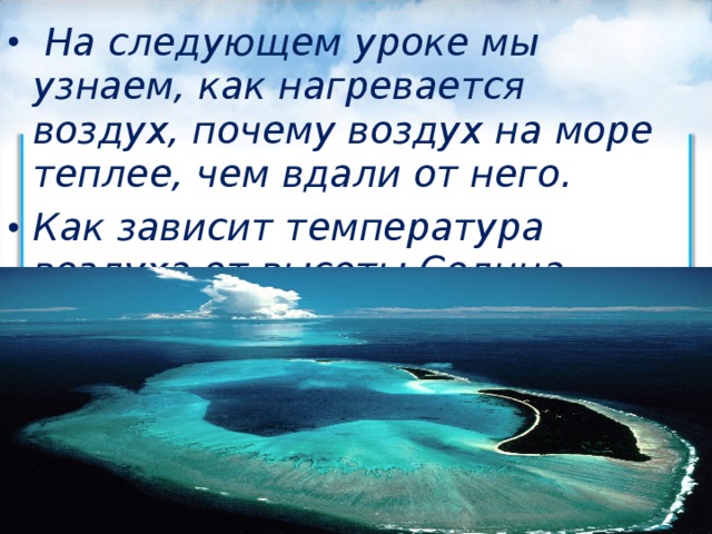  На следующем уроке мы узнаем, как нагревается воздух, почему воздух на море теплее, чем вдали от него. Как зависит температура воздуха от высоты Солнца.  