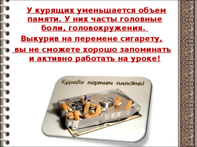  У курящих уменьшается объем памяти. У них часты головные боли, головокружения. Выкурив на перемене сигарету,  вы не сможете хорошо запоминать и активно работать на уроке!  