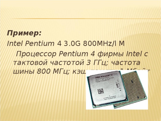 Пример: Intel Pentium 4 3.0 G 800 MHz / l М  Процессор Pentium 4 фирмы Intel с тактовой частотой 3 ГГц; частота шины 800 МГц; кэш-память 1 Мбайт 