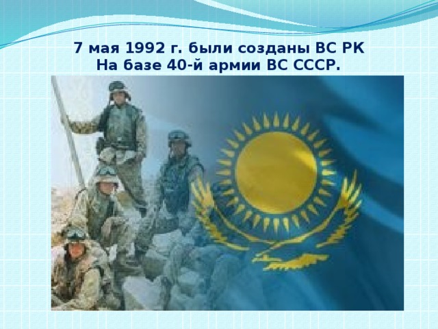 7 мая 1992 г. были созданы ВС РК  На базе 40-й армии ВС СССР. 