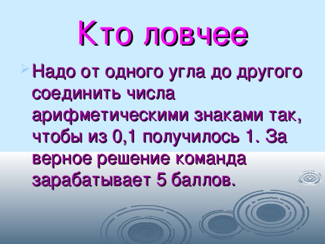 Кто ловчее Надо от одного угла до другого соединить числа арифметическими знаками так, чтобы из 0,1 получилось 1. За верное решение команда зарабатывает 5 баллов. 