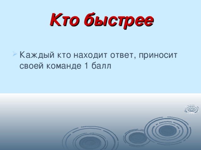 Кто быстрее Каждый кто находит ответ, приносит своей команде 1 балл 
