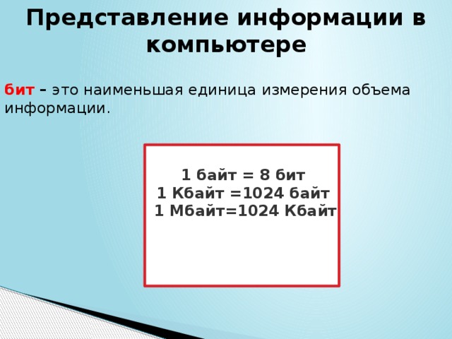 Представление информации в компьютере бит – это наименьшая единица измерения объема информации. 1 байт = 8 бит  1 Кбайт =1024   байт  1 Мбайт=1024 Кбайт 