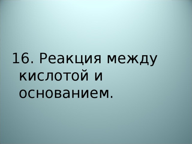 16. Реакция между кислотой и основанием. 