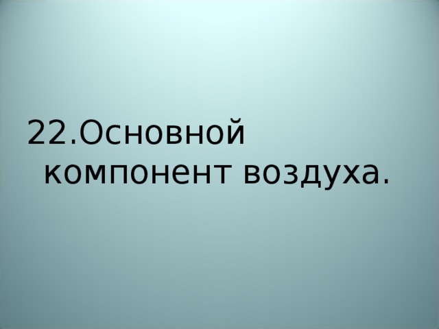 22.Основной компонент воздуха. 