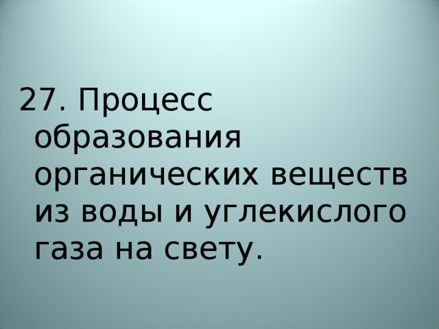 27. Процесс образования органических веществ из воды и углекислого газа на свету. 