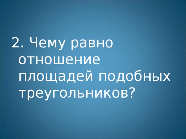 2. Чему равно отношение площадей подобных треугольников? 