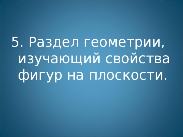 5. Раздел геометрии, изучающий свойства фигур на плоскости. 