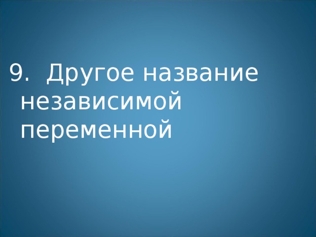 9. Другое название независимой переменной 