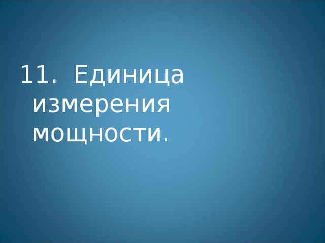 11. Единица измерения мощности. 