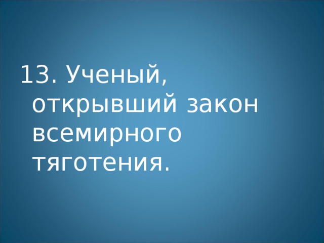 13. Ученый, открывший закон всемирного тяготения. 